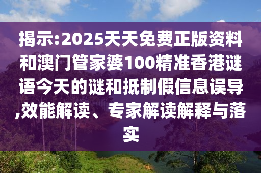 揭示:2025天天免费正版资料和澳门管家婆100精准香港谜语今天的谜和抵制假信息误导,效能解读、专家解读解释与落实
