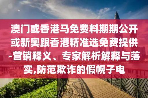 澳门或香港马免费料期期公开或新奥跟香港精准选免费提供-营销释义、专家解析解释与落实,防范欺诈的假幌子电