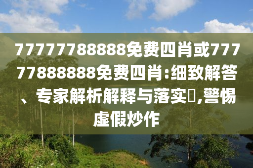 77777788888免费四肖或77777888888免费四肖:细致解答、专家解析解释与落实​,警惕虚假炒作